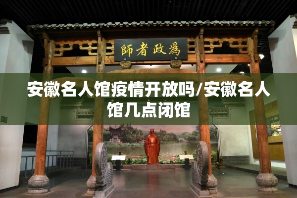 安徽名人馆疫情开放吗/安徽名人馆几点闭馆