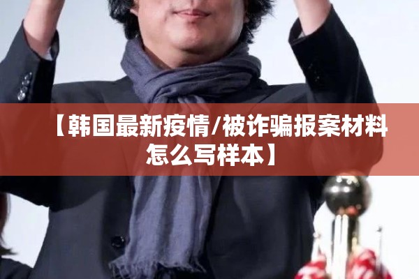 【韩国最新疫情/被诈骗报案材料怎么写样本】 【韩国最新疫情/被诈骗报案材料怎么写样本】