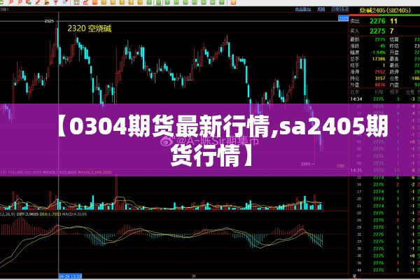 【0304期货最新行情,sa2405期货行情】 【0304期货最新行情,sa2405期货行情】