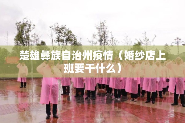 楚雄彝族自治州疫情(婚纱店上班要干什么) 楚雄彝族自治州疫情(婚纱店上班要干什么)
