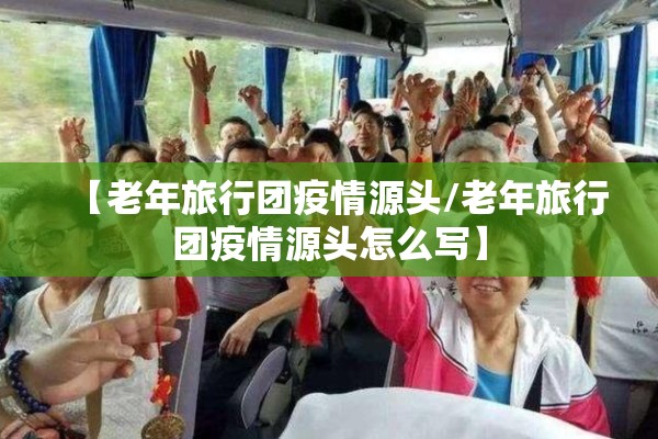 【老年旅行团疫情源头/老年旅行团疫情源头怎么写】 【老年旅行团疫情源头/老年旅行团疫情源头怎么写】