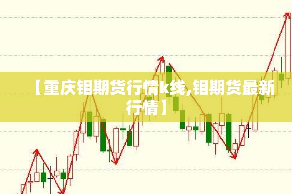【重庆钼期货行情k线,钼期货最新行情】