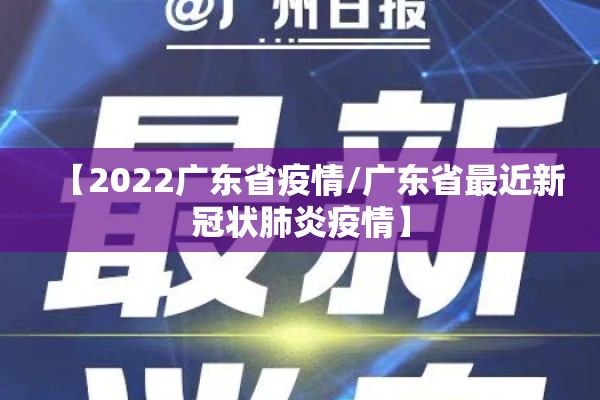 【2022广东省疫情/广东省最近新冠状肺炎疫情】