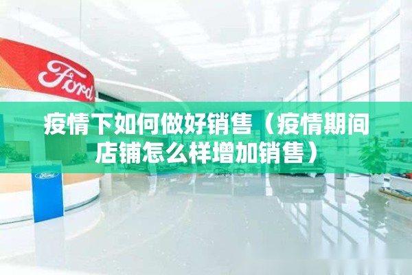 疫情下如何做好销售（疫情期间店铺怎么样增加销售）