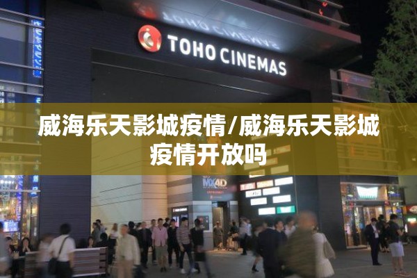 威海乐天影城疫情/威海乐天影城疫情开放吗 威海乐天影城疫情/威海乐天影城疫情开放吗