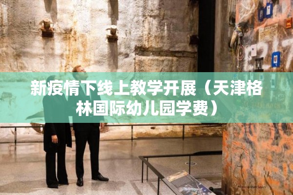 新疫情下线上教学开展（天津格林国际幼儿园学费）