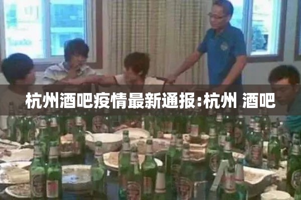 杭州酒吧疫情最新通报:杭州 酒吧 杭州酒吧疫情最新通报:杭州 酒吧