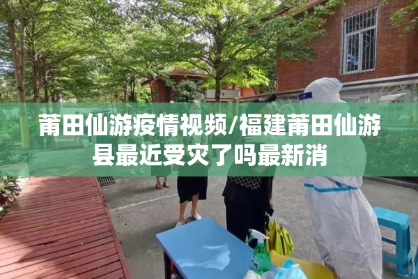 莆田仙游疫情视频/福建莆田仙游县最近受灾了吗最新消
