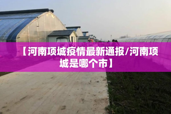 【河南项城疫情最新通报/河南项城是哪个市】 【河南项城疫情最新通报/河南项城是哪个市】
