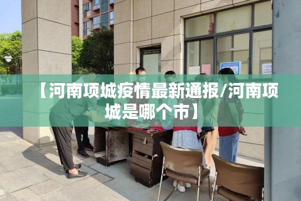 【河南项城疫情最新通报/河南项城是哪个市】 【河南项城疫情最新通报/河南项城是哪个市】