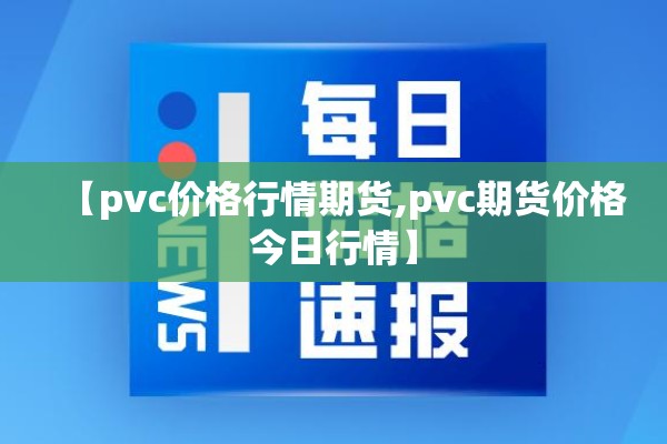 【pvc价格行情期货,pvc期货价格今日行情】 【pvc价格行情期货,pvc期货价格今日行情】