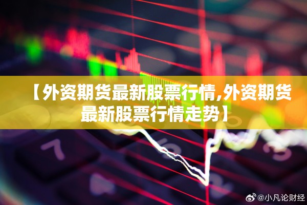 【外资期货最新股票行情,外资期货最新股票行情走势】 【外资期货最新股票行情,外资期货最新股票行情走势】