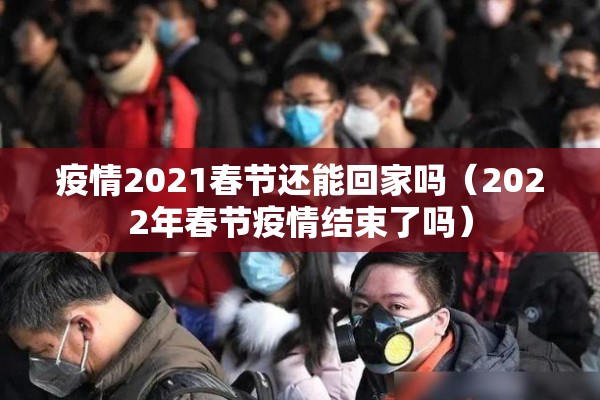 疫情2021春节还能回家吗（2022年春节疫情结束了吗）