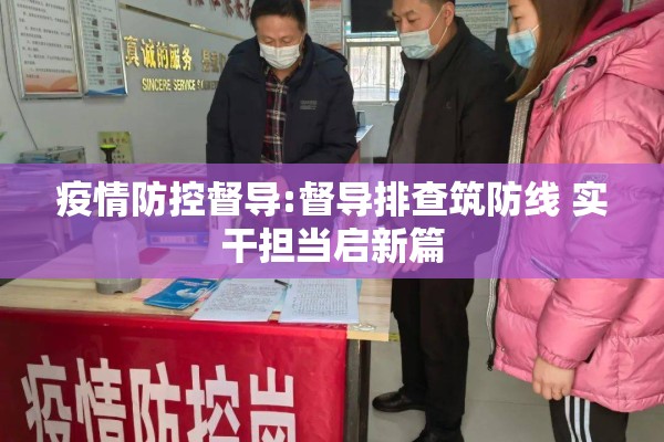 疫情防控督导:督导排查筑防线 实干担当启新篇 疫情防控督导:督导排查筑防线 实干担当启新篇