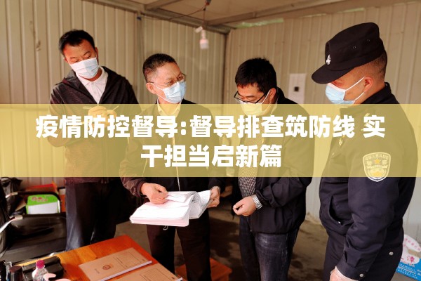 疫情防控督导:督导排查筑防线 实干担当启新篇 疫情防控督导:督导排查筑防线 实干担当启新篇