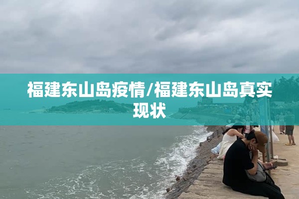 福建东山岛疫情/福建东山岛真实现状