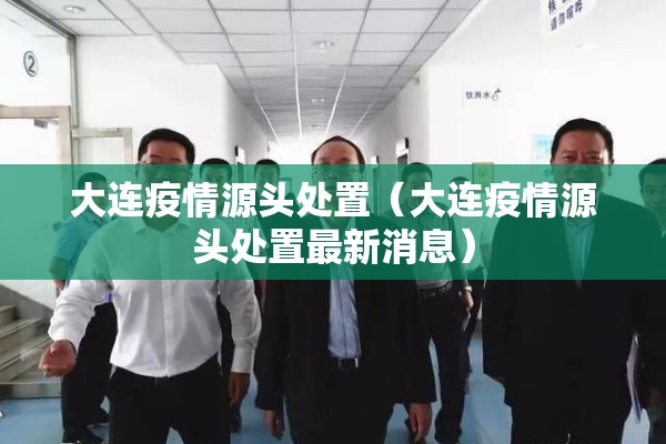 大连疫情源头处置(大连疫情源头处置最新消息) 大连疫情源头处置(大连疫情源头处置最新消息)