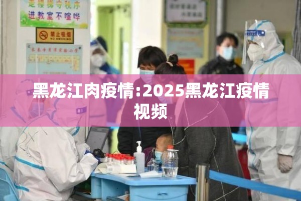 黑龙江肉疫情:2025黑龙江疫情视频 黑龙江肉疫情:2025黑龙江疫情视频