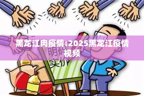 黑龙江肉疫情:2025黑龙江疫情视频 黑龙江肉疫情:2025黑龙江疫情视频