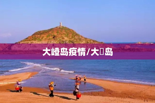 大嶝岛疫情/大岞岛 大嶝岛疫情/大岞岛