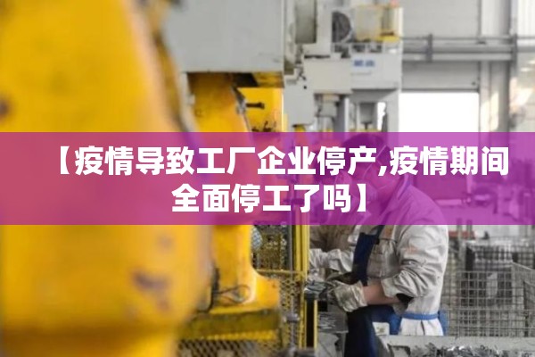 【疫情导致工厂企业停产,疫情期间全面停工了吗】 【疫情导致工厂企业停产,疫情期间全面停工了吗】