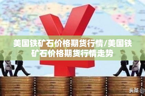 美国铁矿石价格期货行情/美国铁矿石价格期货行情走势