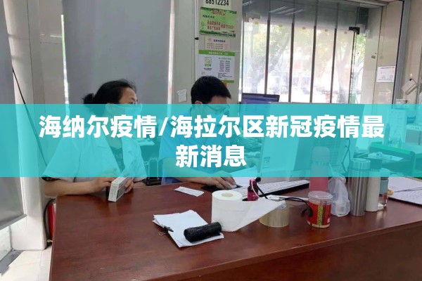 海纳尔疫情/海拉尔区新冠疫情最新消息 海纳尔疫情/海拉尔区新冠疫情最新消息