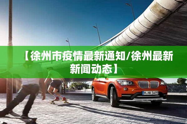 【徐州市疫情最新通知/徐州最新新闻动态】 【徐州市疫情最新通知/徐州最新新闻动态】