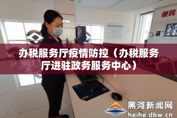 办税服务厅疫情防控(办税服务厅进驻政务服务中心) 办税服务厅疫情防控(办税服务厅进驻政务服务中心)