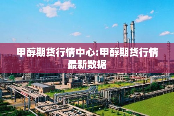 甲醇期货行情中心:甲醇期货行情最新数据 甲醇期货行情中心:甲醇期货行情最新数据