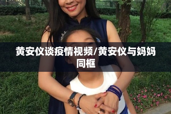 黄安仪谈疫情视频/黄安仪与妈妈同框