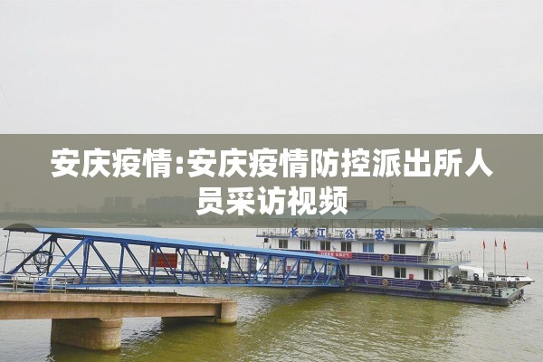 安庆疫情:安庆疫情防控派出所人员采访视频 安庆疫情:安庆疫情防控派出所人员采访视频
