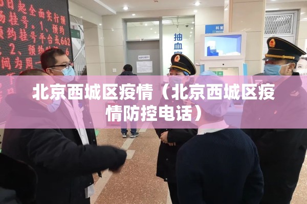 北京西城区疫情(北京西城区疫情防控电话) 北京西城区疫情(北京西城区疫情防控电话)