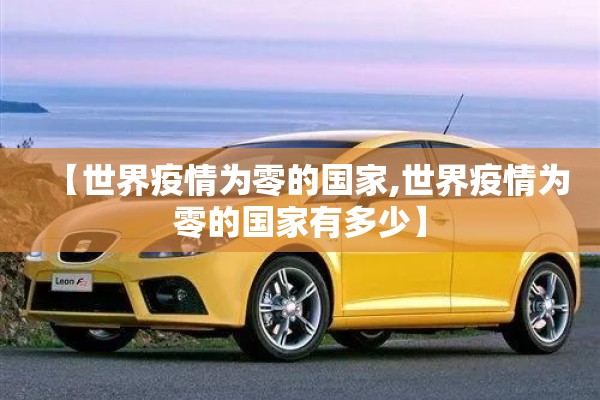 【世界疫情为零的国家,世界疫情为零的国家有多少】 【世界疫情为零的国家,世界疫情为零的国家有多少】