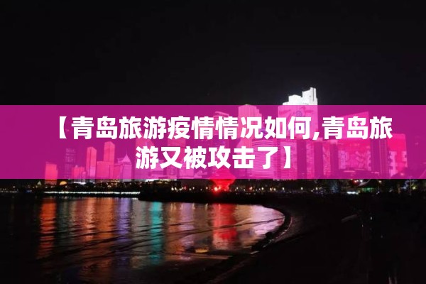 【青岛旅游疫情情况如何,青岛旅游又被攻击了】