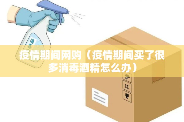 疫情期间网购(疫情期间买了很多消毒酒精怎么办) 疫情期间网购(疫情期间买了很多消毒酒精怎么办)