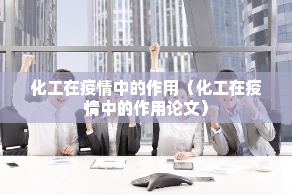 化工在疫情中的作用(化工在疫情中的作用论文) 化工在疫情中的作用(化工在疫情中的作用论文)