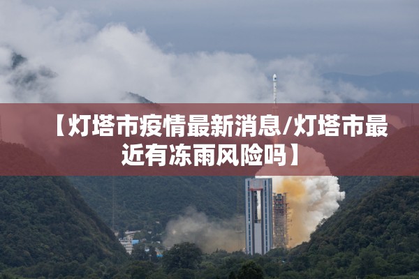 【灯塔市疫情最新消息/灯塔市最近有冻雨风险吗】