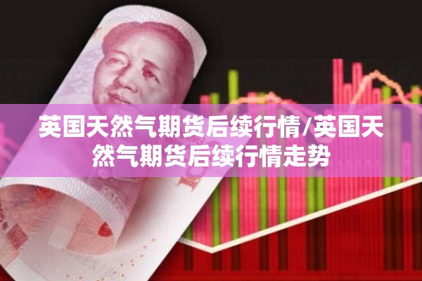 英国天然气期货后续行情/英国天然气期货后续行情走势 英国天然气期货后续行情/英国天然气期货后续行情走势