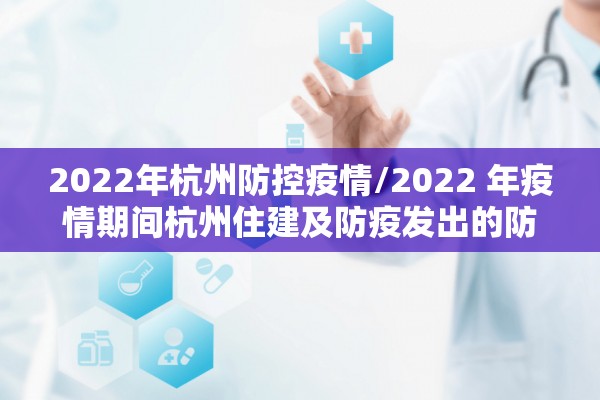 2022年杭州防控疫情/2022 年疫情期间杭州住建及防疫发出的防疫的红头文件 2022年杭州防控疫情/2022 年疫情期间杭州住建及防疫发出的防疫的红头文件
