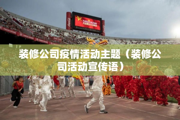 装修公司疫情活动主题(装修公司活动宣传语) 装修公司疫情活动主题(装修公司活动宣传语)