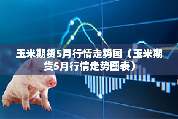 玉米期货5月行情走势图(玉米期货5月行情走势图表) 玉米期货5月行情走势图(玉米期货5月行情走势图表)