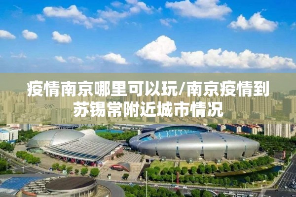 疫情南京哪里可以玩/南京疫情到苏锡常附近城市情况 疫情南京哪里可以玩/南京疫情到苏锡常附近城市情况