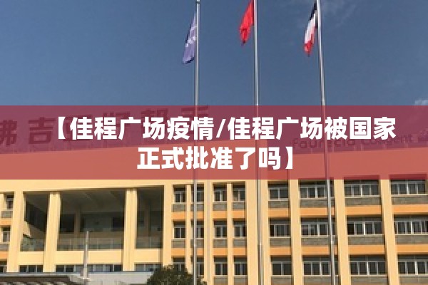 【佳程广场疫情/佳程广场被国家正式批准了吗】 【佳程广场疫情/佳程广场被国家正式批准了吗】