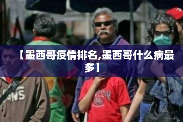 【墨西哥疫情排名,墨西哥什么病最多】 【墨西哥疫情排名,墨西哥什么病最多】