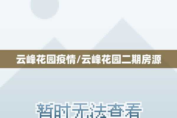 云峰花园疫情/云峰花园二期房源 云峰花园疫情/云峰花园二期房源