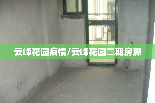 云峰花园疫情/云峰花园二期房源 云峰花园疫情/云峰花园二期房源