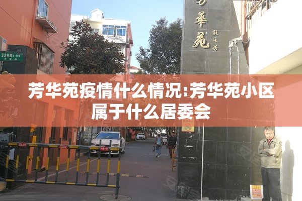 芳华苑疫情什么情况:芳华苑小区属于什么居委会 芳华苑疫情什么情况:芳华苑小区属于什么居委会