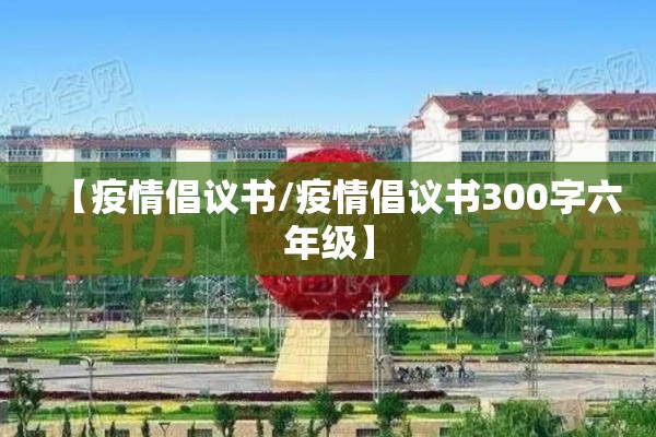 【疫情倡议书/疫情倡议书300字六年级】 【疫情倡议书/疫情倡议书300字六年级】