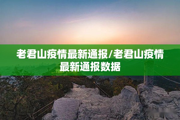 老君山疫情最新通报/老君山疫情最新通报数据 老君山疫情最新通报/老君山疫情最新通报数据